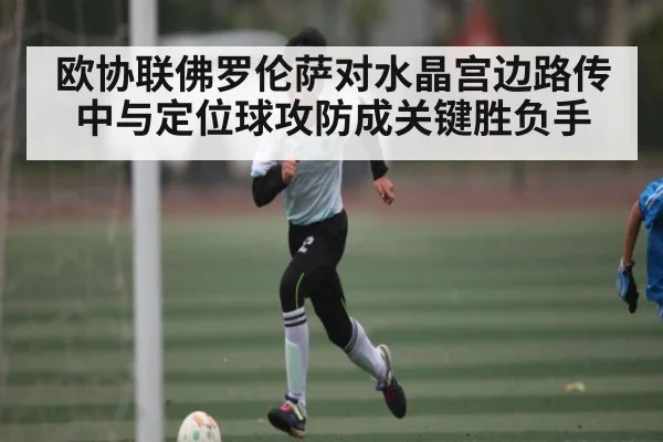 欧协联佛罗伦萨对水晶宫边路传中与定位球攻防成关键胜负手