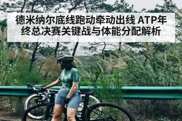 德米纳尔底线跑动牵动出线 ATP年终总决赛关键战与体能分配解析