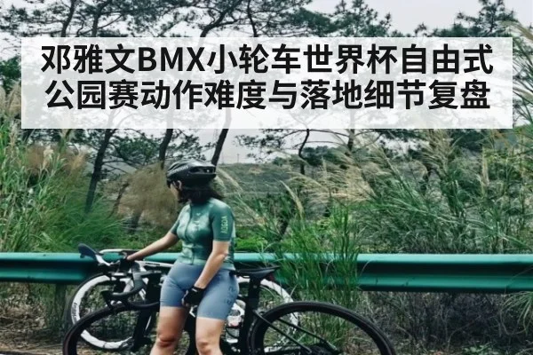 邓雅文BMX小轮车世界杯自由式公园赛动作难度与落地细节复盘