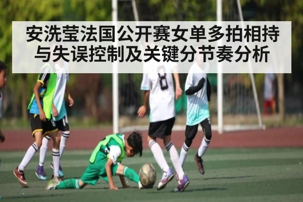 安洗莹法国公开赛女单多拍相持与失误控制及关键分节奏分析