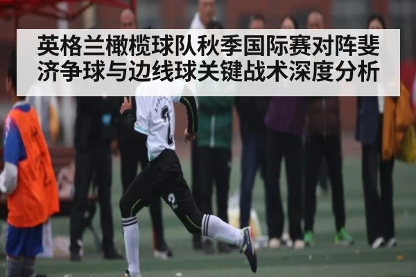 英格兰橄榄球队秋季国际赛对阵斐济争球与边线球关键战术深度分析