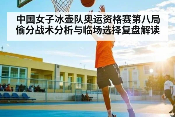 中国女子冰壶队奥运资格赛第八局偷分战术分析与临场选择复盘解读