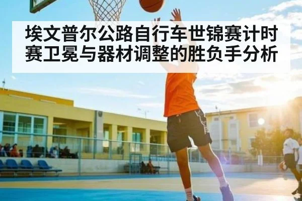 埃文普尔公路自行车世锦赛计时赛卫冕与器材调整的胜负手分析