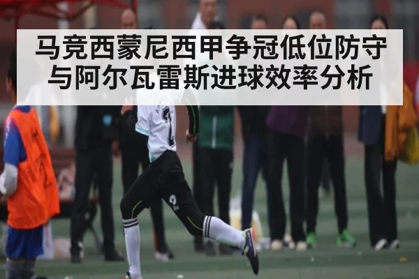 马竞西蒙尼西甲争冠低位防守与阿尔瓦雷斯进球效率分析