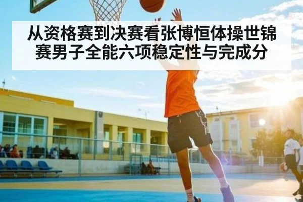 从资格赛到决赛看张博恒体操世锦赛男子全能六项稳定性与完成分